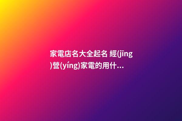 家電店名大全起名 經(jīng)營(yíng)家電的用什么店名好-第1張-店鋪起名-玄機(jī)派